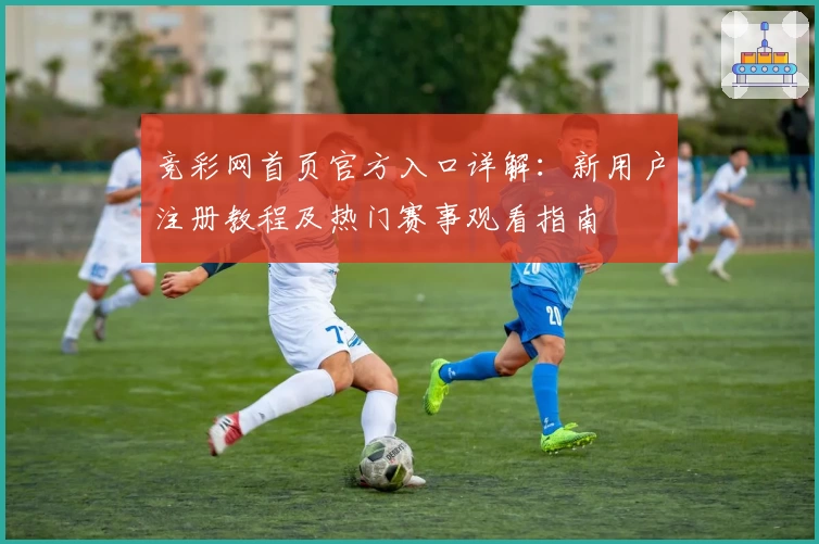 竞彩网首页官方入口详解：新用户注册教程及热门赛事观看指南
