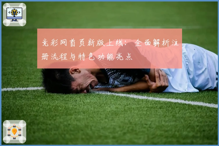 竞彩网首页新版上线:全面解析注册流程与特色功能亮点