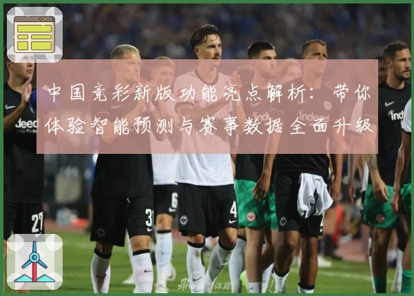 中国竞彩新版功能亮点解析：带你体验智能预测与赛事数据全面升级