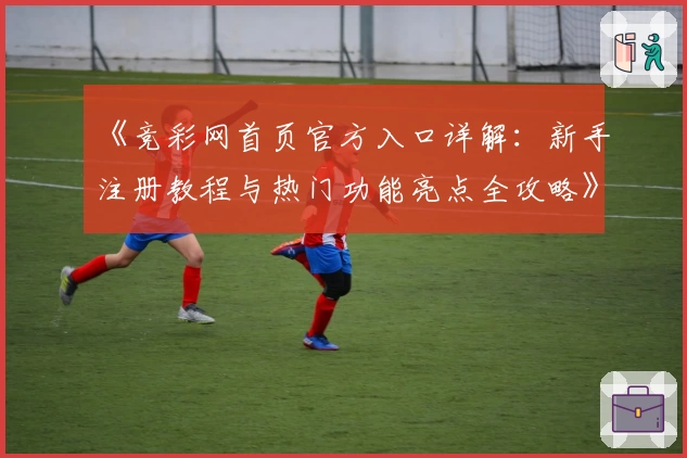 《竞彩网首页官方入口详解：新手注册教程与热门功能亮点全攻略》
