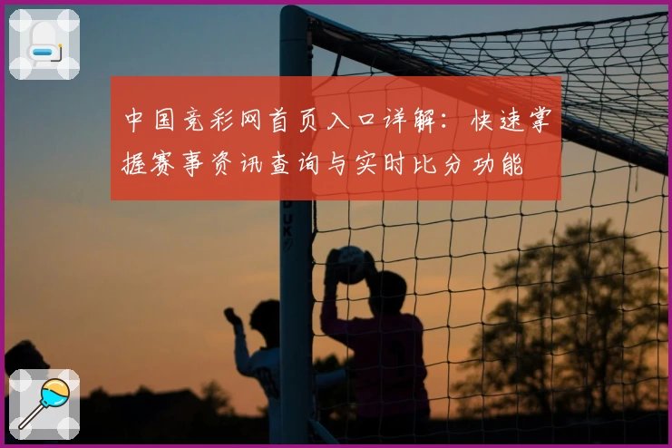 中国竞彩网首页入口详解：快速掌握赛事资讯查询与实时比分功能