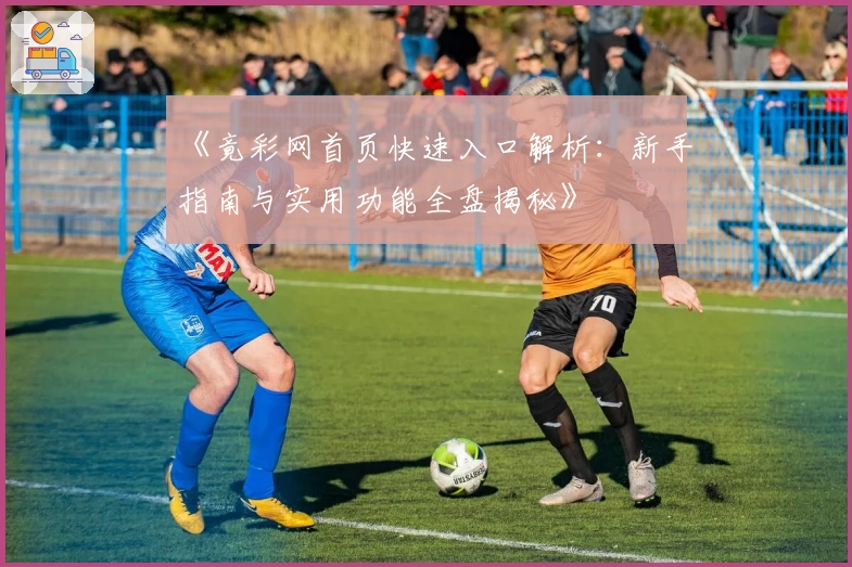 《竟彩网首页快速入口解析：新手指南与实用功能全盘揭秘》