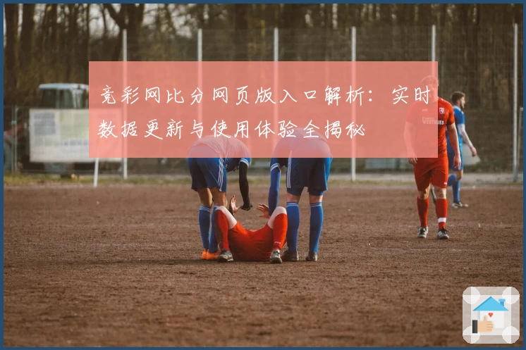 竞彩网比分网页版入口解析：实时数据更新与使用体验全揭秘