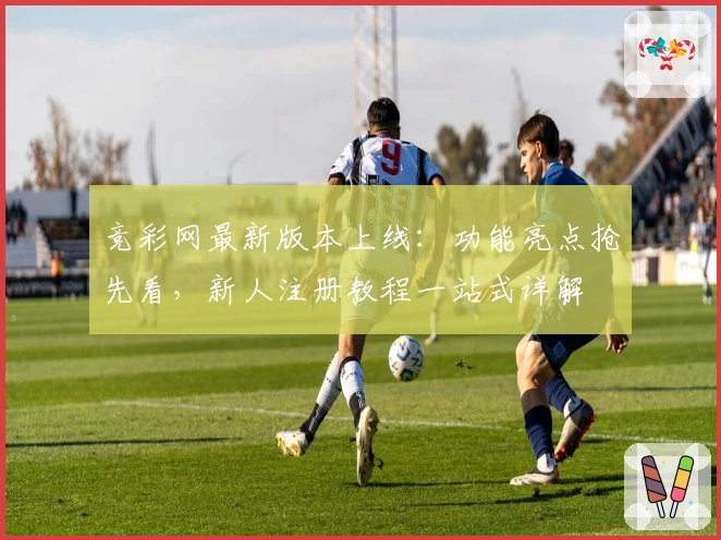 竞彩网最新版本上线：功能亮点抢先看，新人注册教程一站式详解